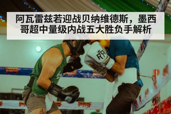 阿瓦雷兹若迎战贝纳维德斯，墨西哥超中量级内战五大胜负手解析