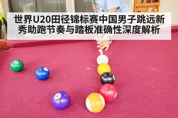 世界U20田径锦标赛中国男子跳远新秀助跑节奏与踏板准确性深度解析