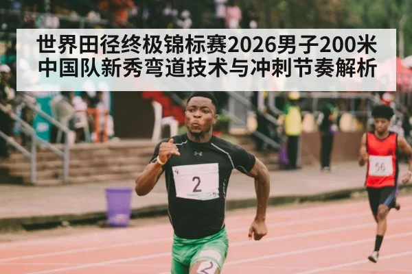 世界田径终极锦标赛2026男子200米 中国队新秀弯道技术与冲刺节奏解析