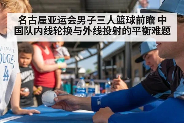 名古屋亚运会男子三人篮球前瞻 中国队内线轮换与外线投射的平衡难题